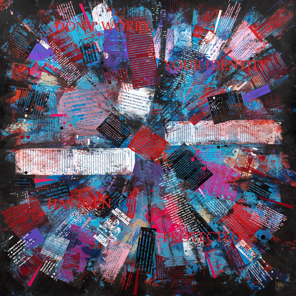 Detail of Original artwork by Judith Ann Miller, acrylic background with multiple layers of vinyl writing from social media screen captures. Reads, Don't Worry Your Identity Has Been Protected